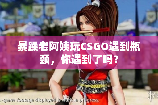 暴躁老阿姨玩CSGO遇到瓶颈，你遇到了吗？
