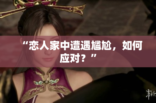 “恋人家中遭遇尴尬，如何应对？”