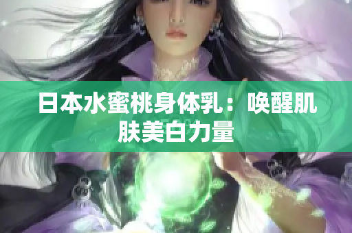 日本水蜜桃身体乳：唤醒肌肤美白力量