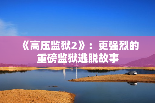 《高压监狱2》：更强烈的重磅监狱逃脱故事