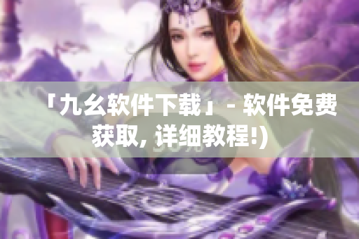 「九幺软件下载」- 软件免费获取, 详细教程!)