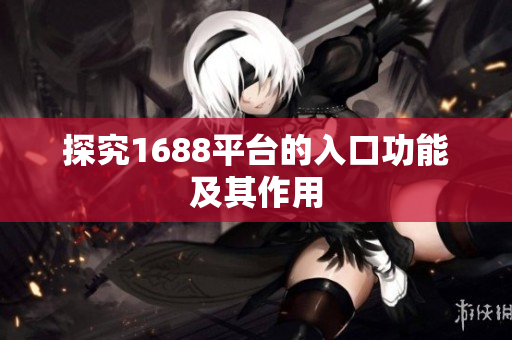 探究1688平台的入口功能及其作用