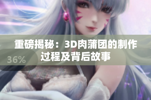重磅揭秘：3D肉蒲团的制作过程及背后故事