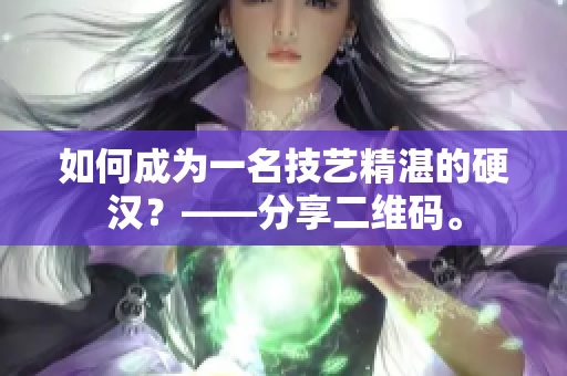 如何成为一名技艺精湛的硬汉？——分享二维码。