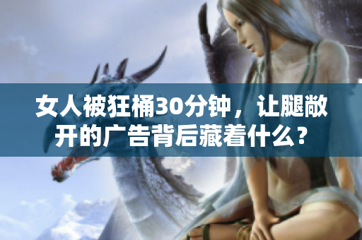 女人被狂桶30分钟，让腿敞开的广告背后藏着什么？