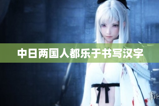 中日两国人都乐于书写汉字
