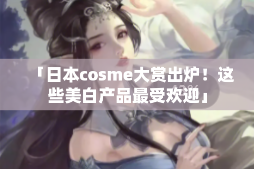 「日本cosme大赏出炉！这些美白产品最受欢迎」