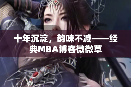 十年沉淀，韵味不减——经典MBA博客微微草
