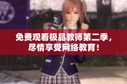 免费观看极品教师第二季，尽情享受网络教育！