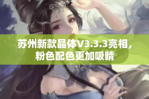 苏州新款晶体V3.3.3亮相，粉色配色更加吸睛