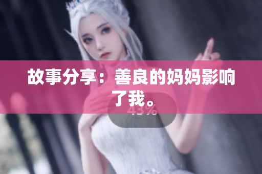 故事分享：善良的妈妈影响了我。