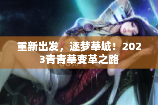 重新出发，逐梦莘城！2023青青莘变革之路