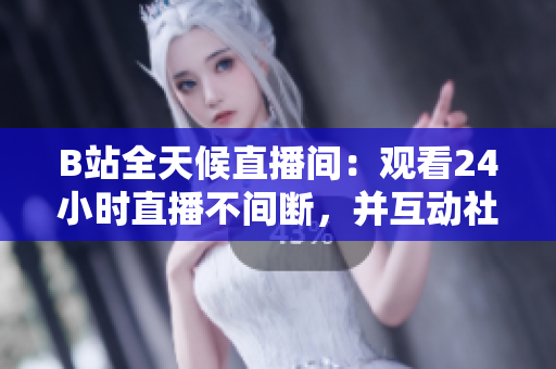 B站全天候直播间：观看24小时直播不间断，并互动社区交友！