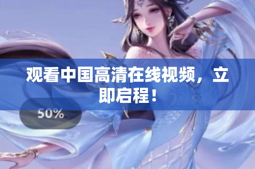 观看中国高清在线视频，立即启程！