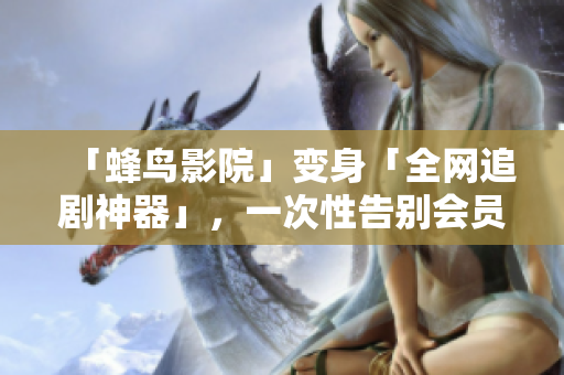 「蜂鸟影院」变身「全网追剧神器」，一次性告别会员费！