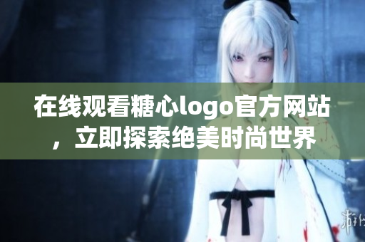 在线观看糖心logo官方网站，立即探索绝美时尚世界