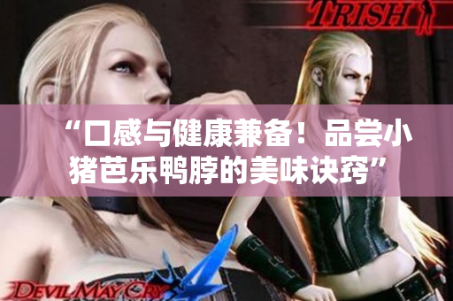 “口感与健康兼备！品尝小猪芭乐鸭脖的美味诀窍”