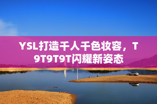 YSL打造千人千色妆容，T9T9T9T闪耀新姿态