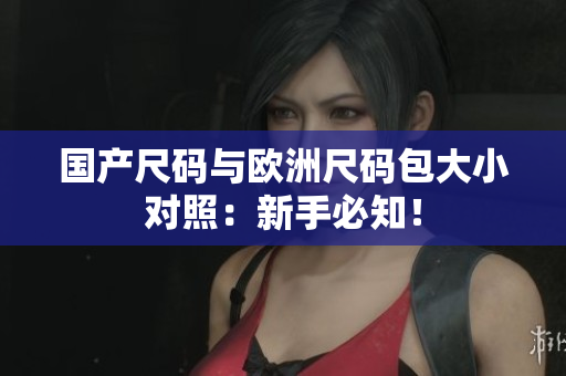 国产尺码与欧洲尺码包大小对照：新手必知！