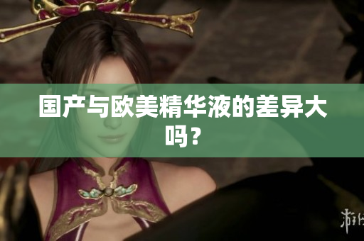 国产与欧美精华液的差异大吗？