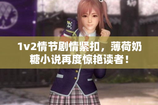 1v2情节剧情紧扣，薄荷奶糖小说再度惊艳读者！