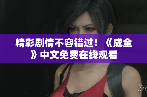 精彩剧情不容错过！《成全》中文免费在线观看