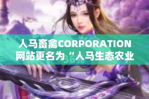 人马畜禽CORPORATION网站更名为“人马生态农业”，专注于生态养殖。