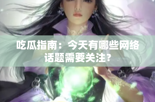 吃瓜指南：今天有哪些网络话题需要关注？