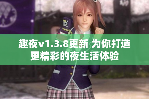 趣夜v1.3.8更新 为你打造更精彩的夜生活体验