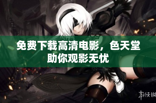 免费下载高清电影，色天堂助你观影无忧