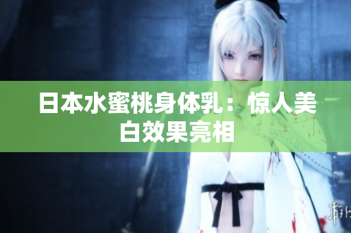日本水蜜桃身体乳：惊人美白效果亮相