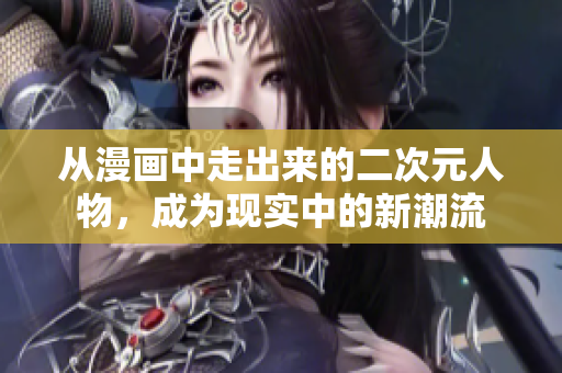 从漫画中走出来的二次元人物，成为现实中的新潮流