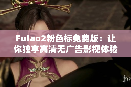 Fulao2粉色标免费版：让你独享高清无广告影视体验