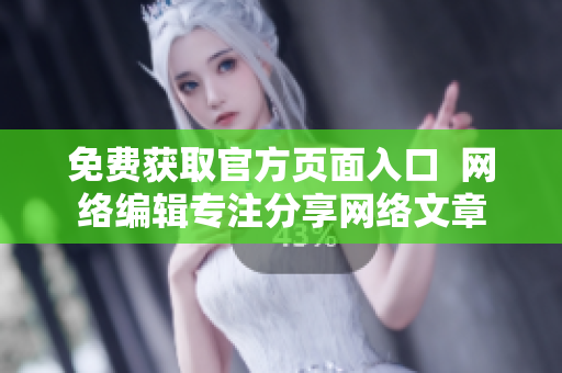 免费获取官方页面入口  网络编辑专注分享网络文章