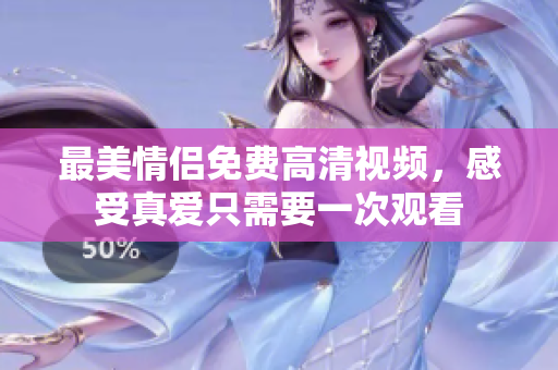 最美情侣免费高清视频，感受真爱只需要一次观看