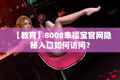【教育】8008幸福宝官网隐秘入口如何访问？
