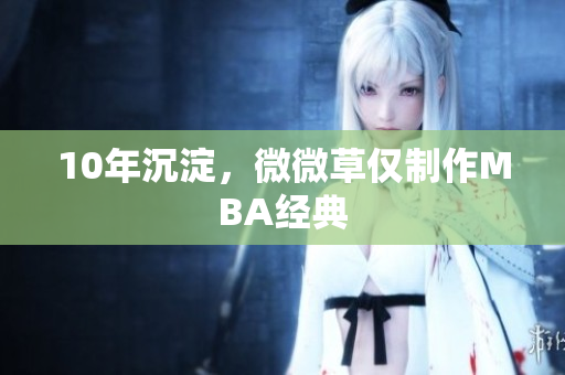 10年沉淀，微微草仅制作MBA经典