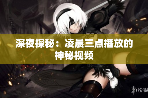深夜探秘：凌晨三点播放的神秘视频