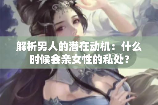 解析男人的潜在动机：什么时候会亲女性的私处？