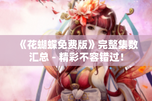 《花蝴蝶免费版》完整集数汇总 - 精彩不容错过！