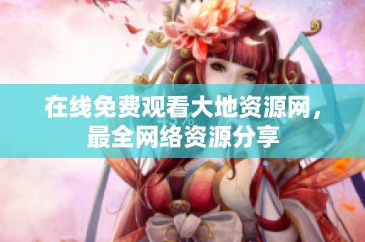 在线免费观看大地资源网，最全网络资源分享