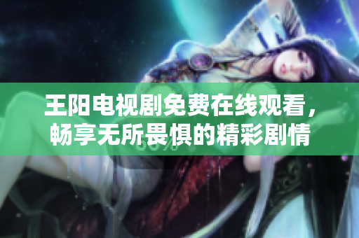 王阳电视剧免费在线观看，畅享无所畏惧的精彩剧情