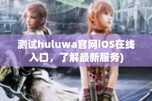 测试huluwa官网iOS在线入口，了解最新服务)