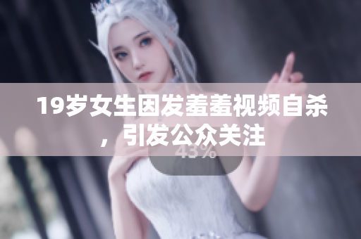 19岁女生因发羞羞视频自杀，引发公众关注