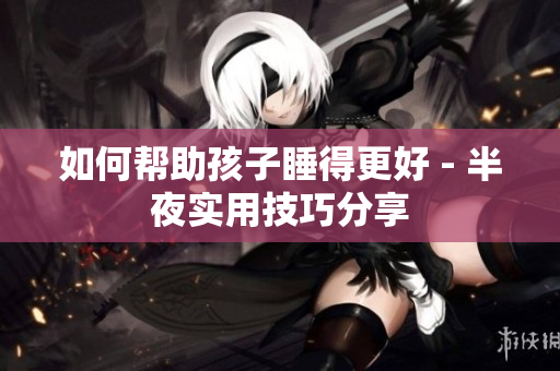 如何帮助孩子睡得更好 - 半夜实用技巧分享