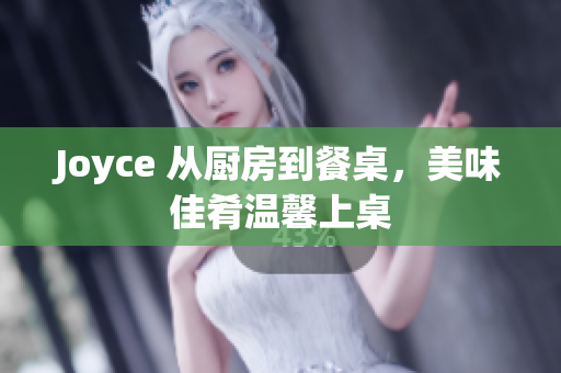 Joyce 从厨房到餐桌，美味佳肴温馨上桌