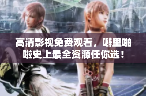 高清影视免费观看，噼里啪啦史上最全资源任你选！