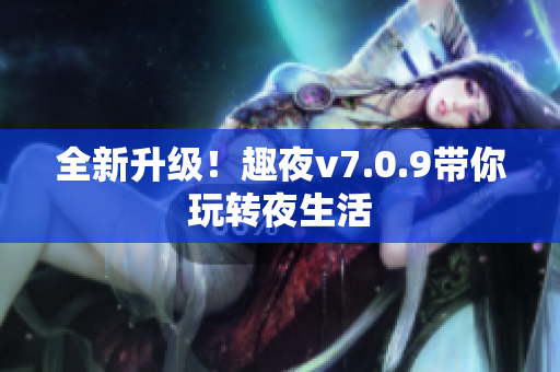 全新升级！趣夜v7.0.9带你玩转夜生活