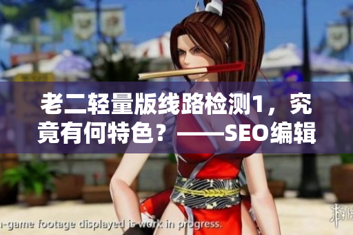 老二轻量版线路检测1，究竟有何特色？——SEO编辑探究