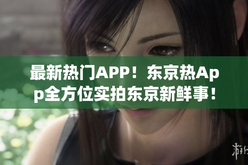 最新热门APP！东京热App全方位实拍东京新鲜事！